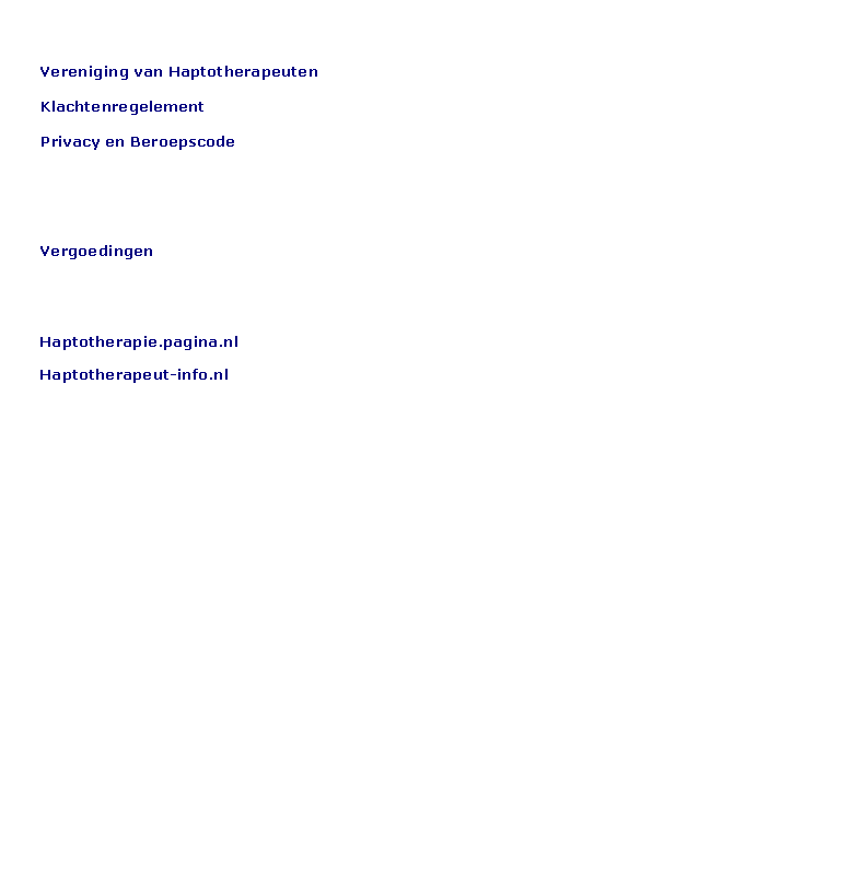 Tekstvak:     BEROEPSVERENIGINGEN    Vereniging van Haptotherapeuten    Klachtenregelement    Privacy en Beroepscode         VERGOEDINGEN    Vergoedingen     INFORMATIE    Haptotherapie.pagina.nl    Haptotherapeut-info.nl